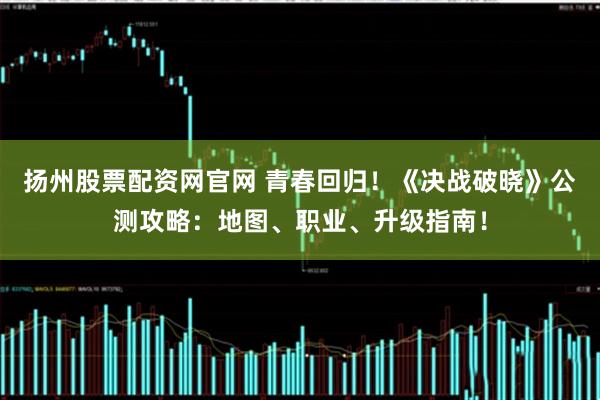 扬州股票配资网官网 青春回归！《决战破晓》公测攻略：地图、职业、升级指南！