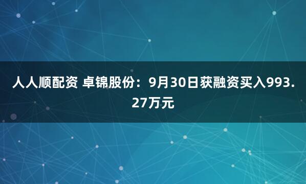 人人顺配资 卓锦股份：9月30日获融资买入993.27万元
