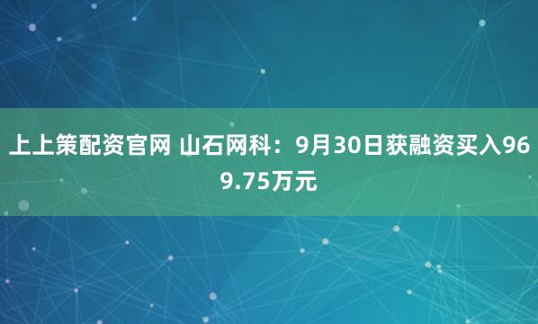 上上策配资官网 山石网科：9月30日获融资买入969.75万元
