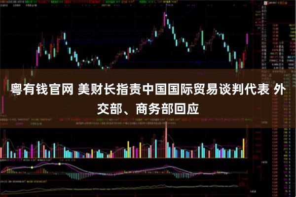 粤有钱官网 美财长指责中国国际贸易谈判代表 外交部、商务部回应