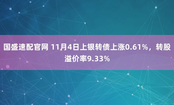 国盛速配官网 11月4日上银转债上涨0.61%，转股溢价率9.33%