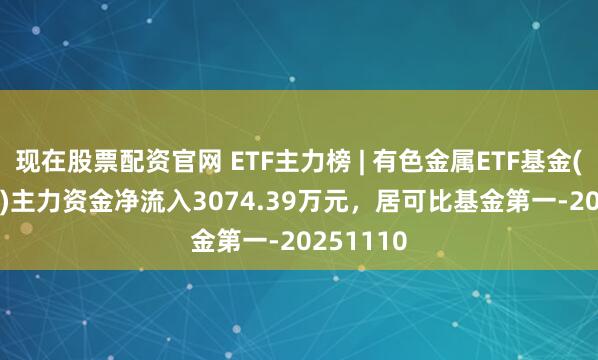 现在股票配资官网 ETF主力榜 | 有色金属ETF基金(516650)主力资金净流入3074.39万元，居可比基金第一-20251110