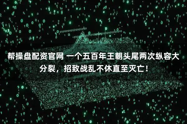 帮操盘配资官网 一个五百年王朝头尾两次纵容大分裂，招致战乱不休直至灭亡！
