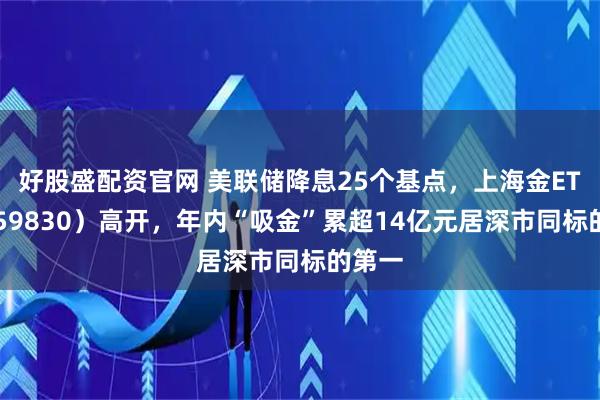 好股盛配资官网 美联储降息25个基点，上海金ETF（159830）高开，年内“吸金”累超14亿元居深市同标的第一