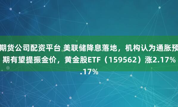 期货公司配资平台 美联储降息落地，机构认为通胀预期有望提振金价，黄金股ETF（159562）涨2.17%